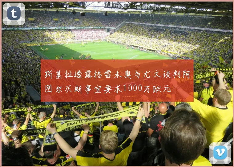 斯基拉透露格雷米奥与尤文谈判阿图尔买断事宜要求1000万欧元