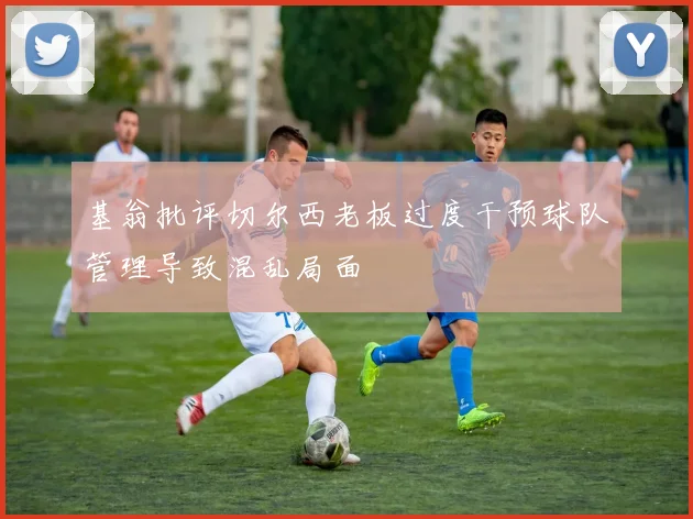 基翁批评切尔西老板过度干预球队管理导致混乱局面