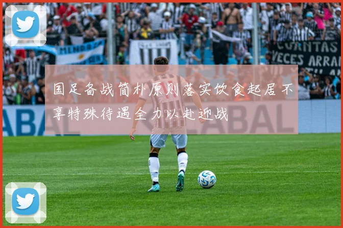 国足备战简朴原则落实饮食起居不享特殊待遇全力以赴迎战