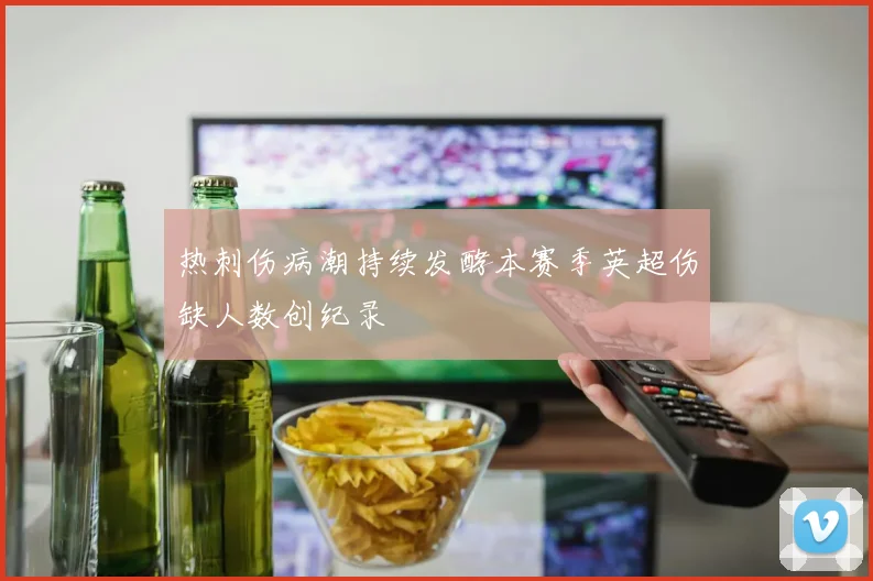 热刺伤病潮持续发酵本赛季英超伤缺人数创纪录