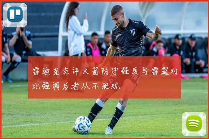 雷迪克点评火箭防守强度与雷霆对比强调后者从不犯规