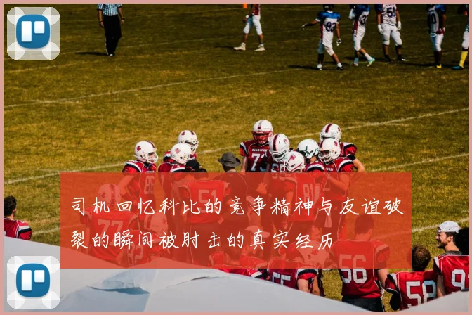 司机回忆科比的竞争精神与友谊破裂的瞬间被肘击的真实经历