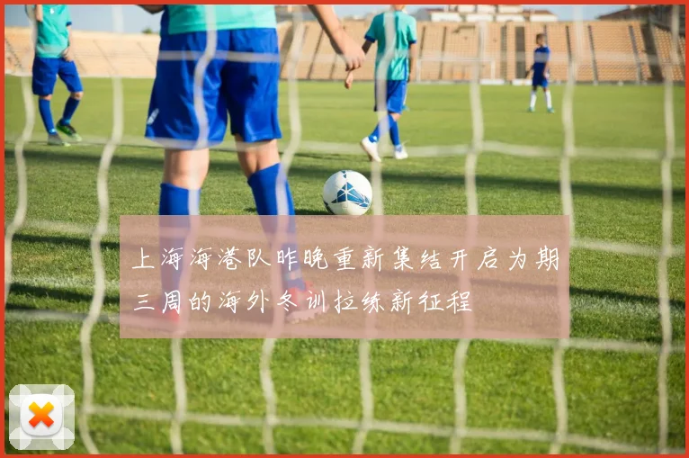 上海海港队昨晚重新集结开启为期三周的海外冬训拉练新征程