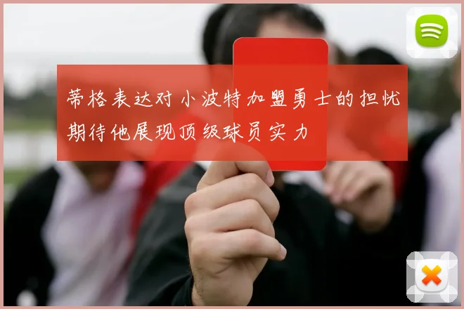 蒂格表达对小波特加盟勇士的担忧期待他展现顶级球员实力