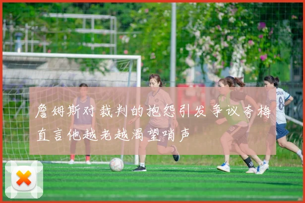 詹姆斯对裁判的抱怨引发争议夸梅直言他越老越渴望哨声