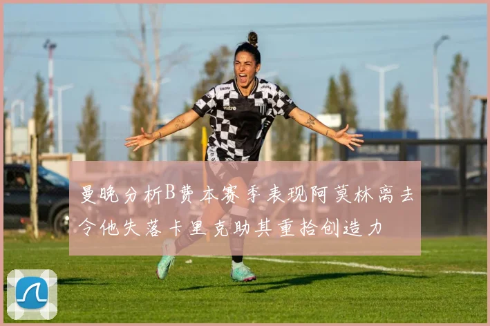 曼晚分析B费本赛季表现阿莫林离去令他失落卡里克助其重拾创造力